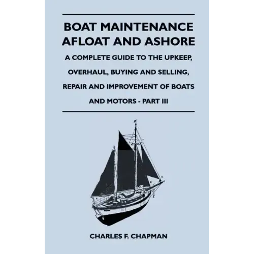 Boat Maintenance Afloat and Ashore - A Complete Guide to the Upkeep, Overhaul, Buying and Selling, Repair and Improvement of Boats and Motors - Part I