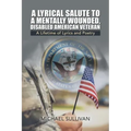 A Lyrical Salute to a Mentally Wounded, Disabled American Veteran: A Lifetime of Lyrics and Poetry