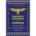 Shamanic Teachings of the Condor: Encounters with the Mystical Traditions of the Andes