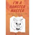 I am a Hamster Master Illustrated Care Guide and Activity Book for Children: Syrian, Roborovski and Dwarf hamster basic care facts and tips, pet care