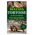 Sulcata Tortoise as Pets Handbook for Beginners: Detailed Guide on How to Effectively Raise Sulcata Tortoise as Pets&Other Purposes;Includes Its Care&