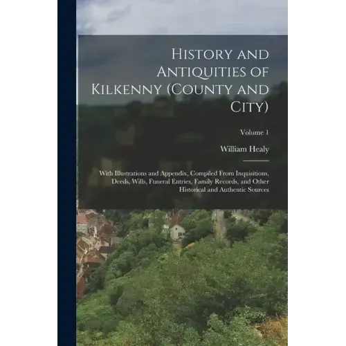 History and Antiquities of Kilkenny (County and City): With Illustrations and Appendix, Compiled From Inquisitions, Deeds, Wills, Funeral Entries, Fam