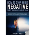How To Stop Being Negative To Get Your Sanity And Joy Back: Comprehensive Beginners' Guide On How To Stop Negative Thinking