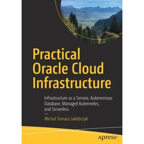 Practical Oracle Cloud Infrastructure: Infrastructure as a Service, Autonomous Database, Managed Kubernetes, and Serverless