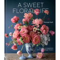 A Sweet Floral Life: Romantic Arrangements for Fresh and Sugar Flowers [A Floral Décor Book]