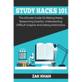 Study Hacks 101: The Ultimate Guide On Making Notes, Researching Smarter, Understanding Difficult Subjects And Getting Distinctions