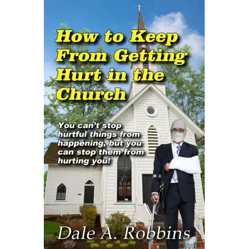 How To Keep From Getting Hurt In The Church: You Can't Stop Hurtful Things From Happening, but You Can Stop Them From Hurting You!