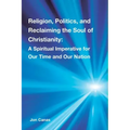 Religion, Politics, and Reclaiming the Soul of Christianity: A Spiritual Imperative for Our Time and Our Nation