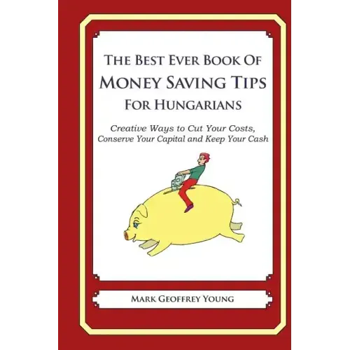 The Best Ever Book of Money Saving Tips for Hungarians: Creative Ways to Cut Your Costs, Conserve Your Capital And Keep Your Cash