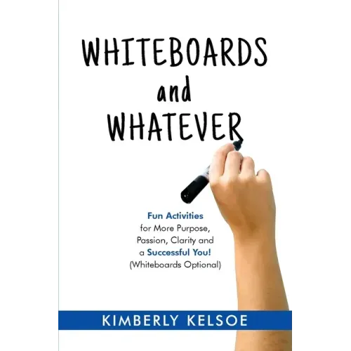 Whiteboards and Whatever: Fun Activities for More Purpose, Passion, Clarity and a Successful You! (Whiteboards Optional)