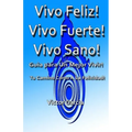 Vivo Feliz, Vivo Fuerte, Vivo sano!: Guia Para Un Mejor Vivir!