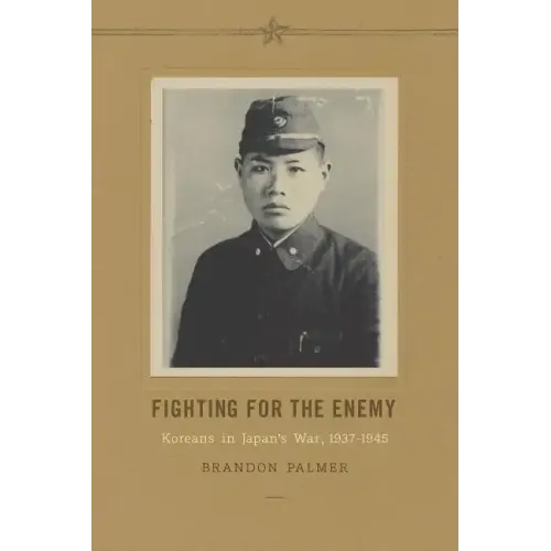 Fighting for the Enemy: Koreans in Japan's War, 1937-1945