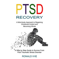 Ptsd Recovery: A Mind-body Approach to Regaining Emotional Control and Becoming Whole (A Step by Step Guide to Survive From Post Traumatic Stress Diso