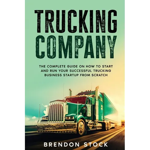 Trucking Company: The Complete Guide on How to Start and Run Your Successful Trucking Business Startup from Scratch