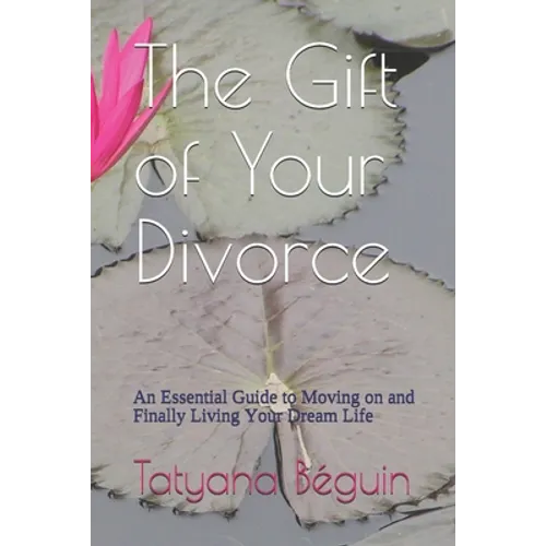 The Gift of Your Divorce: An Essential Guide to Moving on and Finally living Your Dream Life