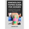 Kinesiology Taping Guide for Women: Empowering Women Through Kinesiology, A Comprehensive Guide to Optimal Health and Performance