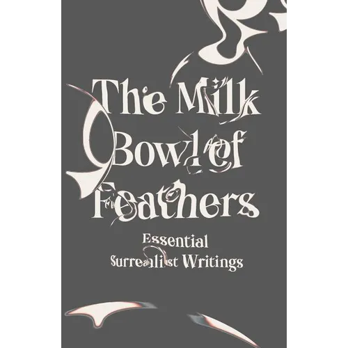 The Milk Bowl of Feathers: Essential Surrealist Writings