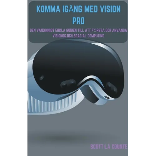 Komma Igång Med Vision Pro: Den Vansinnigt Enkla Guiden till Att Förstå Och Använda Visionos Och Spacial Computing