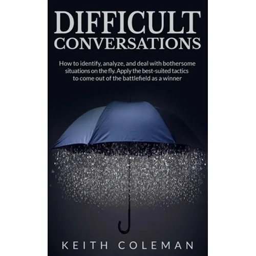 Difficult Conversations: How to identify, analyze, and deal with bothersome situations on the fly. Apply the best-suited tactics to come out of the ba