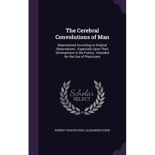 The Cerebral Convolutions of Man: Represented According to Original Observations: Especially Upon Their Development in the Foetus: Intended for the Us