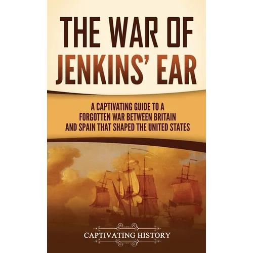 The War of Jenkins' Ear: A Captivating Guide to a Forgotten War between Britain and Spain That Shaped the United States