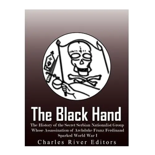 The Black Hand: The History of the Secret Serbian Nationalist Group Whose Assassination of Archduke Franz Ferdinand Sparked World War