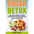 Sugar Detox: Sugar Detox for Beginners, Including a 30 Day Meal Plan, Energy Boosting Recipes, And Tips on Staying Sugar Free