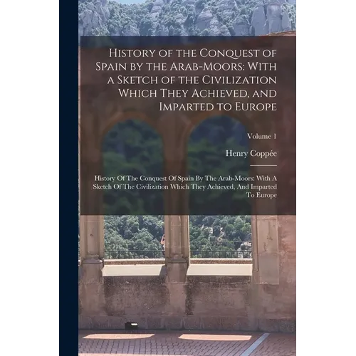 History of the Conquest of Spain by the Arab-Moors: With a Sketch of the Civilization Which They Achieved, and Imparted to Europe: History Of The Conq