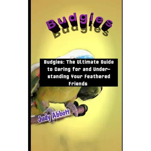Budgies: Budgies: The Ultimate Guide to Caring for and Understanding Your Feathered Friends