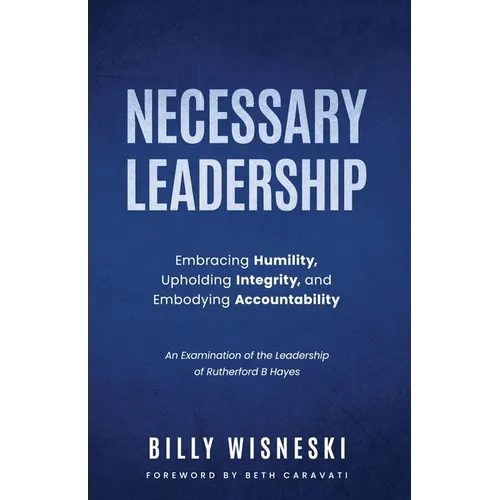 Necessary Leadership: Embracing Humility, Upholding Integrity, Embodying Accountability: An Examination of the Leadership of Rutherford B Hayes