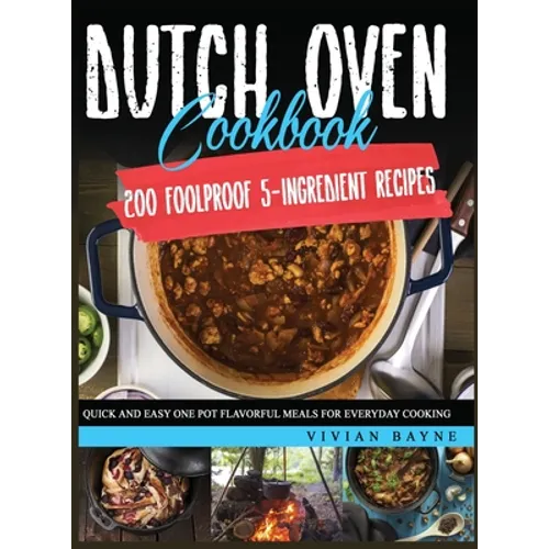 Dutch Oven Cookbook: 200 Foolproof 5-Ingredient Recipes. Quick and Easy One Pot Flavorful Meals for Everyday Cooking