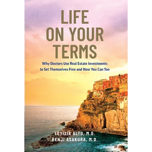 Life on Your Terms: Why Doctors Use Real Estate Investments to Set Themselves Free and How You Can Too