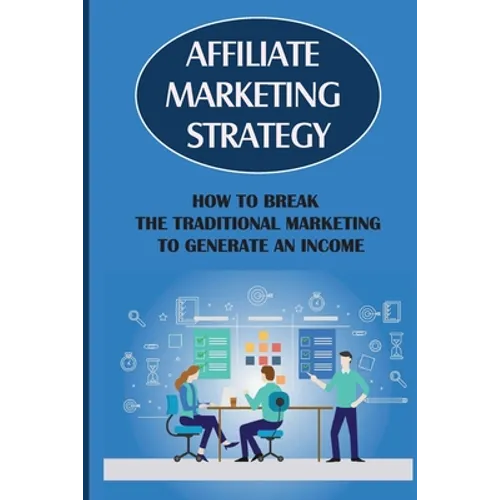 Affiliate Marketing Strategy: How To Break The Traditional Marketing To Generate An Income: Affiliate Marketing Meaning