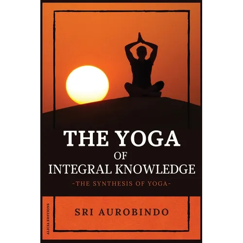 The Yoga of Integral Knowledge: The Synthesis of Yoga