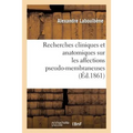 Recherches Cliniques Et Anatomiques Sur Les Affections Pseudo-Membraneuses: Productions: Plastiques, Diphtériques, Ulcéro-Membraneuses, Aphteuses, Cro