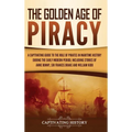 The Golden Age of Piracy: A Captivating Guide to the Role of Pirates in Maritime History during the Early Modern Period, Including Stories of Anne Bon