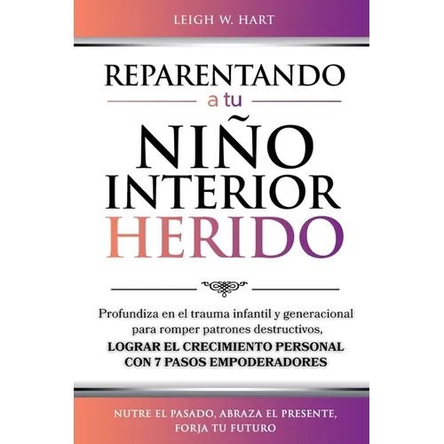 Reparentando a Tu Niño Interior Herido: Profundiza En El Trauma Infantil Y Generacional Para Romper Patrones Destructivos Y Lograr El Crecimiento Pers