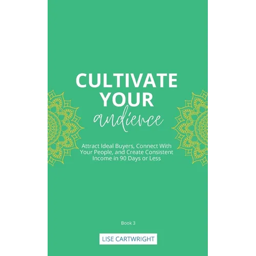 Cultivate Your Audience: Attract Ideal Buyers, Connect With Your People, and Create Consistent Income in 90 Days or Less