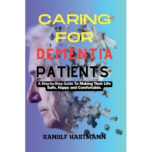 Caring For Dementia Patients: A Step-by-Step Guide to Making Their Life Safe, Happy and Comfortable
