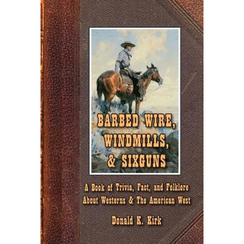 Barbed Wire, Windmills, & Sixguns: A Book of Trivia, Fact, and Folklore About Westerns & The American West