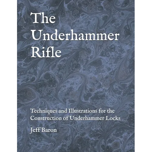 The Underhammer Rifle: Techniques and Illustrations for the Construction of Underhammer Locks