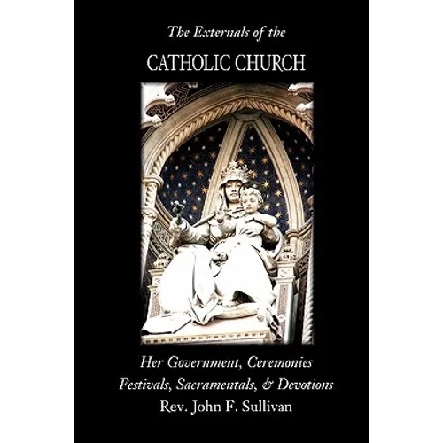 The Externals of the Catholic Church: Her Government, Ceremonies, Festivals, Sacramentals and Devotions