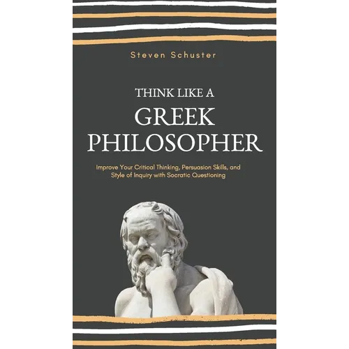 Think Like a Greek Philosopher: Improve Critical Thinking, Sharpen Persuasion Skills, and Perfect the Art of Inquiry Through Socratic Questioning