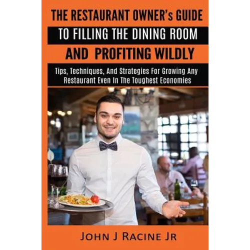 The Restaurant Owner's Guide To Filling The Dining Room and Profiting Wildly: Tips, Techniques, and Strategies For Growing ANY Restaurant Even In the