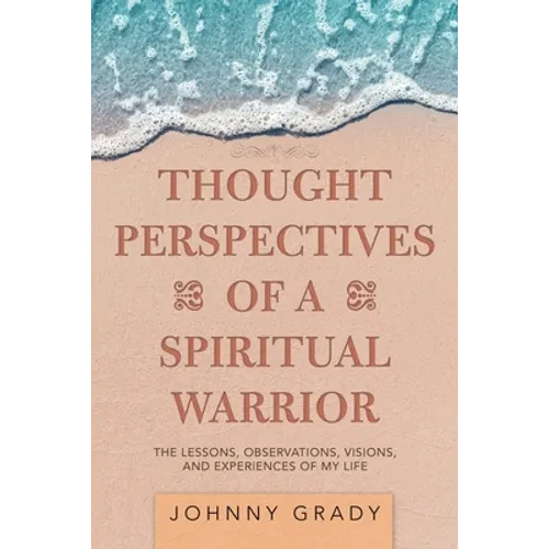Thought Perspectives of a Spiritual Warrior: The Lessons, Observations, Visions, and Experiences of My Life