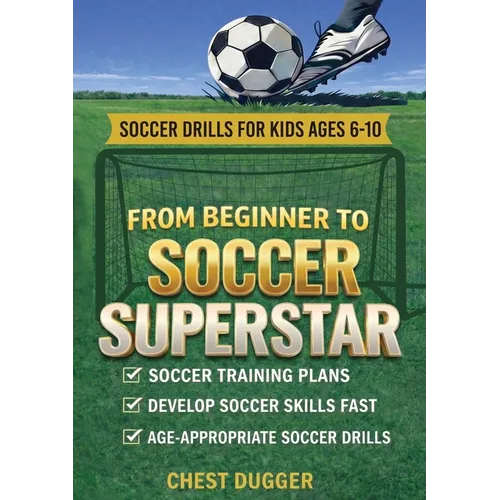 From Beginner to Soccer Superstar - Soccer Drills for Kids Ages 6-10: Soccer Training Plans To Develop Skills and Sport IQ