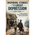 Inspiring Stories From The Great Depression For Kids: True Tales of Resilience, Kindness, and Strength to Bring History to Life for Children