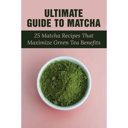 Ultimate Guide To Matcha: 25 Matcha Recipes That Maximize Green Tea Benefits: Where Matcha Gets It Flavor