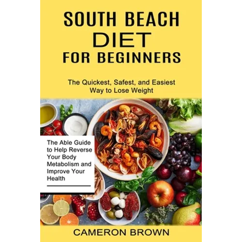 South Beach Diet for Beginners: The Quickest, Safest, and Easiest Way to Lose Weight (The Able Guide to Help Reverse Your Body Metabolism and Improve