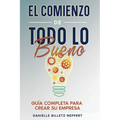 El Comienzo de Todo lo Bueno: Guía Completa Para Crear Su Empresa